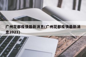 广州花都疫情最新消息(广州花都疫情最新消息2021)