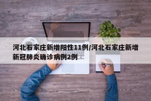 河北石家庄新增阳性11例/河北石家庄新增新冠肺炎确诊病例2例