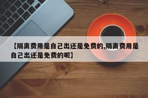 【隔离费用是自己出还是免费的,隔离费用是自己出还是免费的呢】