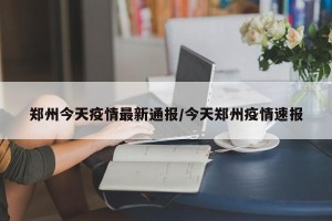 郑州今天疫情最新通报/今天郑州疫情速报