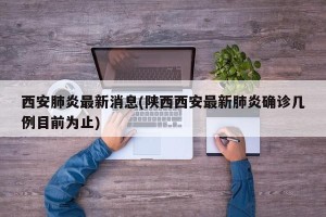 西安肺炎最新消息(陕西西安最新肺炎确诊几例目前为止)