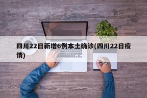 四川22日新增6例本土确诊(四川22日疫情)