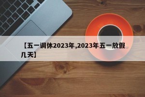 【五一调休2023年,2023年五一放假几天】