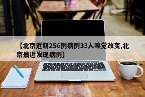 【北京近期256例病例33人嗅觉改变,北京最近发现病例】