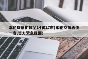 本轮疫情扩散至14省27市(本轮疫情再传一省,官方紧急提醒)