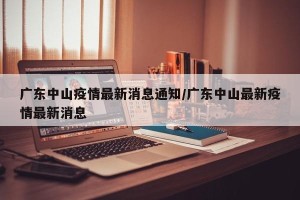 广东中山疫情最新消息通知/广东中山最新疫情最新消息