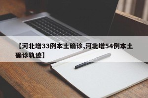【河北增33例本土确诊,河北增54例本土确诊轨迹】