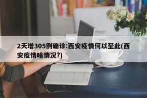 2天增305例确诊:西安疫情何以至此(西安疫情啥情况?)
