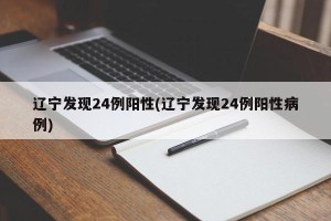 辽宁发现24例阳性(辽宁发现24例阳性病例)