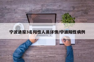 宁波通报3名阳性人员详情/宁波阳性病例