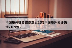 中国境外确诊病例超过1万(中国境外累计确诊7169例)