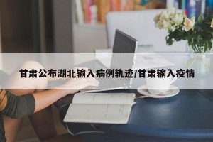 甘肃公布湖北输入病例轨迹/甘肃输入疫情