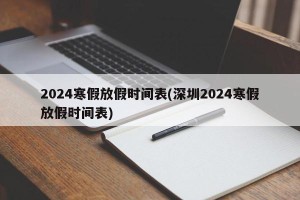 2024寒假放假时间表(深圳2024寒假放假时间表)