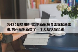 3月25日杭州新增1例新冠病毒无症状感染者/杭州疑似新增了一个无症状感染者