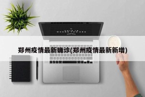 郑州疫情最新确诊(郑州疫情最新新增)