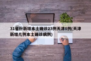 31省份新增本土确诊23例天津8例(天津新增几例本土确诊病例)
