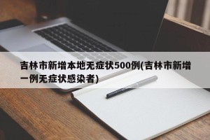 吉林市新增本地无症状500例(吉林市新增一例无症状感染者)