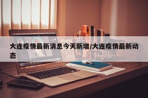 大连疫情最新消息今天新增/大连疫情最新动态
