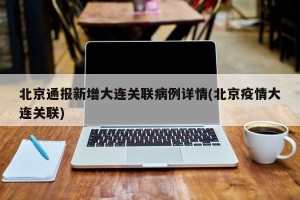 北京通报新增大连关联病例详情(北京疫情大连关联)