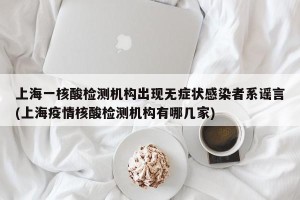上海一核酸检测机构出现无症状感染者系谣言(上海疫情核酸检测机构有哪几家)