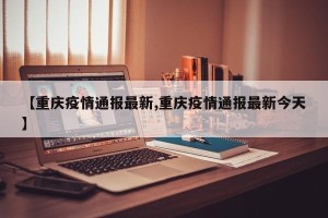 【重庆疫情通报最新,重庆疫情通报最新今天】