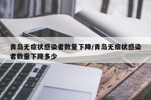 青岛无症状感染者数量下降/青岛无症状感染者数量下降多少