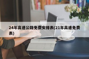 24年高速公路免费安排表(21年高速免费表)