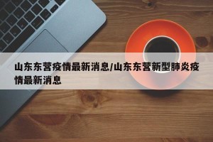 山东东营疫情最新消息/山东东营新型肺炎疫情最新消息