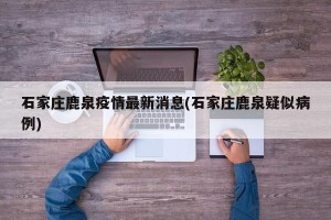 石家庄鹿泉疫情最新消息(石家庄鹿泉疑似病例)