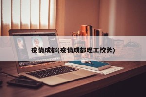 疫情成都(疫情成都理工校长)