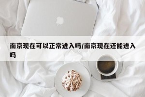 南京现在可以正常进入吗/南京现在还能进入吗