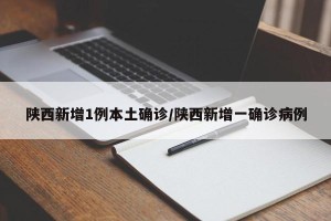 陕西新增1例本土确诊/陕西新增一确诊病例
