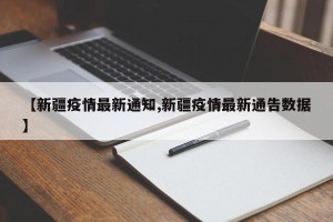 【新疆疫情最新通知,新疆疫情最新通告数据】