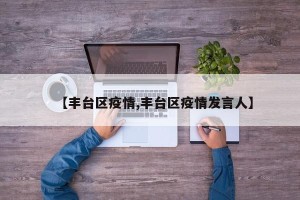 【丰台区疫情,丰台区疫情发言人】