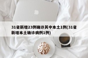 31省新增23例确诊其中本土1例(31省新增本土确诊病例1例)