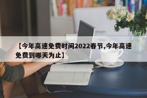 【今年高速免费时间2022春节,今年高速免费到哪天为止】