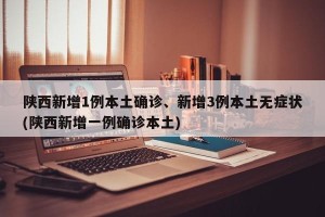 陕西新增1例本土确诊、新增3例本土无症状(陕西新增一例确诊本土)