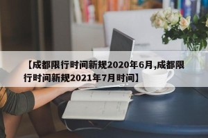 【成都限行时间新规2020年6月,成都限行时间新规2021年7月时间】