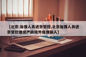【北京:加强人员进京管控,北京加强人员进京管控继续严防境外疫情输入】