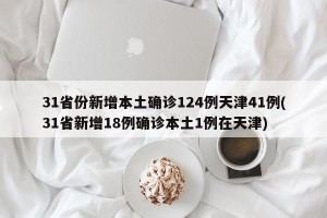 31省份新增本土确诊124例天津41例(31省新增18例确诊本土1例在天津)