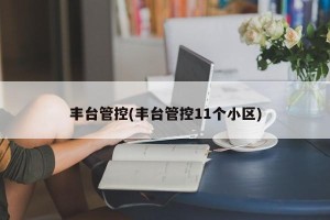 丰台管控(丰台管控11个小区)