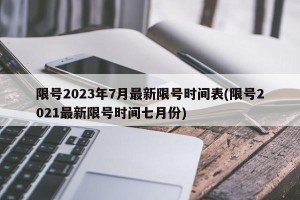 限号2023年7月最新限号时间表(限号2021最新限号时间七月份)