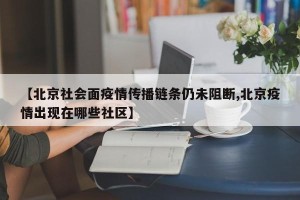 【北京社会面疫情传播链条仍未阻断,北京疫情出现在哪些社区】