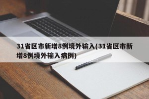 31省区市新增8例境外输入(31省区市新增8例境外输入病例)