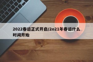 2022春运正式开启/2o21年春运什么时间开始