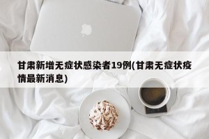 甘肃新增无症状感染者19例(甘肃无症状疫情最新消息)