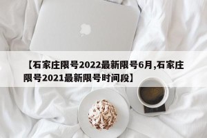 【石家庄限号2022最新限号6月,石家庄限号2021最新限号时间段】