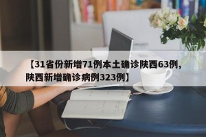 【31省份新增71例本土确诊陕西63例,陕西新增确诊病例323例】