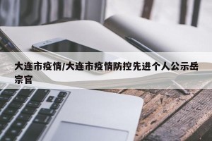 大连市疫情/大连市疫情防控先进个人公示岳宗官