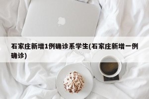 石家庄新增1例确诊系学生(石家庄新增一例确诊)